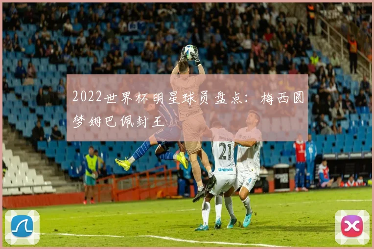 2022世界杯明星球员盘点：梅西圆梦姆巴佩封王