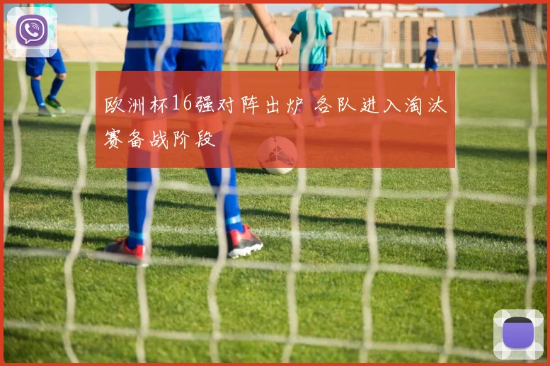 欧洲杯16强对阵出炉 各队进入淘汰赛备战阶段