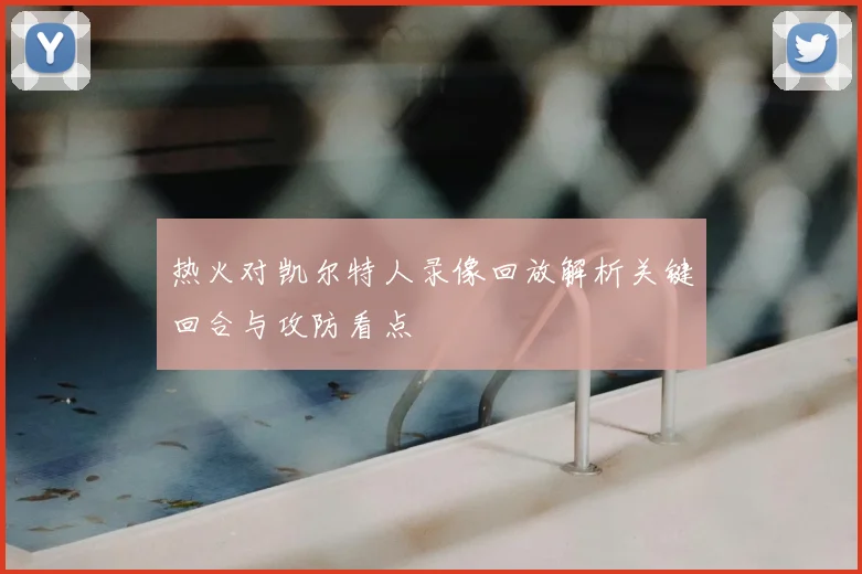 热火对凯尔特人录像回放解析关键回合与攻防看点