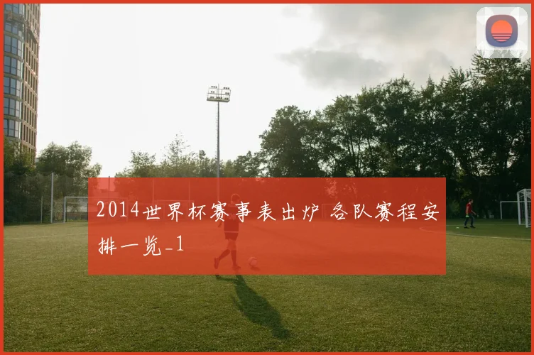 2014世界杯赛事表出炉 各队赛程安排一览_1