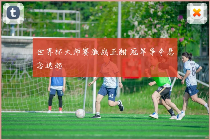 世界杯大师赛激战正酣 冠军争夺悬念迭起
