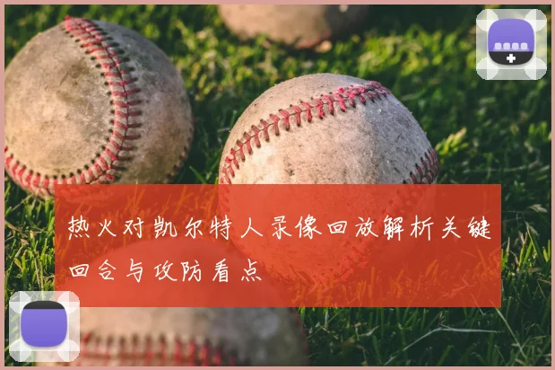 热火对凯尔特人录像回放解析关键回合与攻防看点