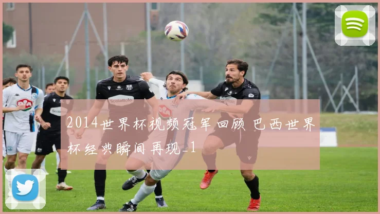 2014世界杯视频冠军回顾 巴西世界杯经典瞬间再现_1