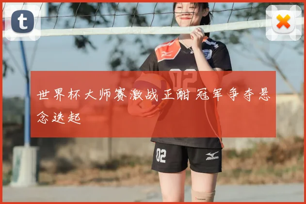 世界杯大师赛激战正酣 冠军争夺悬念迭起