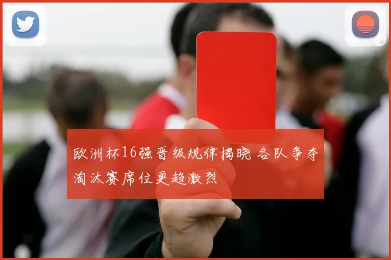欧洲杯16强晋级规律揭晓 各队争夺淘汰赛席位更趋激烈
